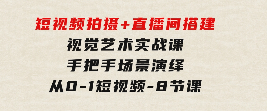 短视频拍摄+直播间搭建视觉艺术实战课：手把手场景演绎 从0-1短视频-8节课-大源资源网