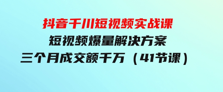 抖音千川短视频实战课：短视频爆量解决方案，三个月成交额千万（41节课）-大源资源网