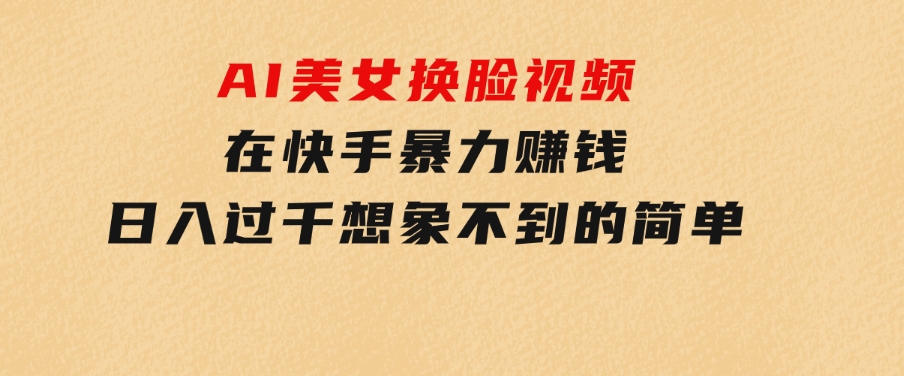 AI美女换脸视频在快手暴力赚钱，日入过千，想象不到的简单-大源资源网