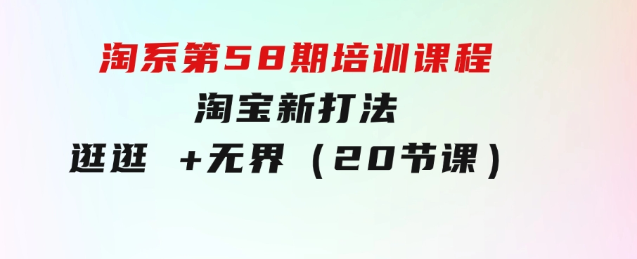 淘系第58期培训课程，淘宝新打法：逛逛 +无界（20节课）-大源资源网