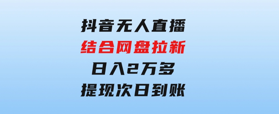 抖音无人直播，结合网盘拉新，日入2万多，提现次日到账！新玩法不违规…-大源资源网