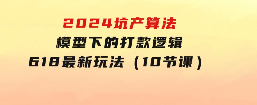 2024坑产算法 模型下的打款逻辑：618最新玩法（10节课）-大源资源网