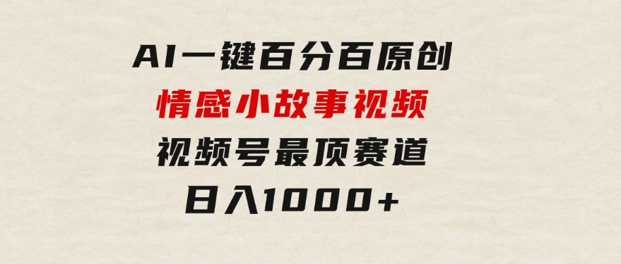 AI一键百分百原创情感小故事视频，视频号最顶赛道，日入1000+-海南千川网络科技