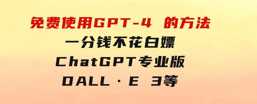 免費使用GPT-4 的方法！ 一分錢不花，白嫖 ChatGPT专业版、DALL·E 3等-大源资源网