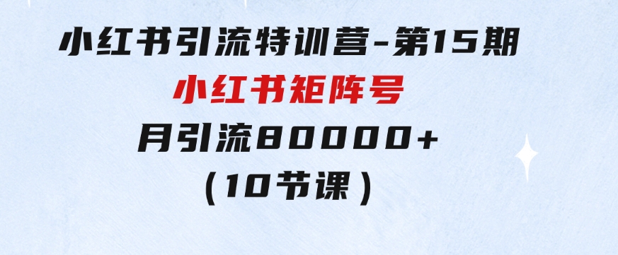 小红书引流特训营-第15期，小红书矩阵号月引流80000+到微信（10节课）-大源资源网