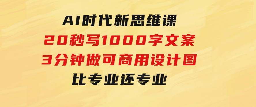 AI 时代新思维课，20秒写1000字文案/3分钟做可商用设计图/比专业还专业-大源资源网