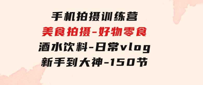 手机拍摄训练营：美食拍摄-好物零食-酒水饮料-日常vlog/新手到大神-150节-大源资源网