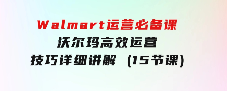 Walmart 运营必备课：沃尔玛高效运营技巧详细讲解 (15节课)-大源资源网