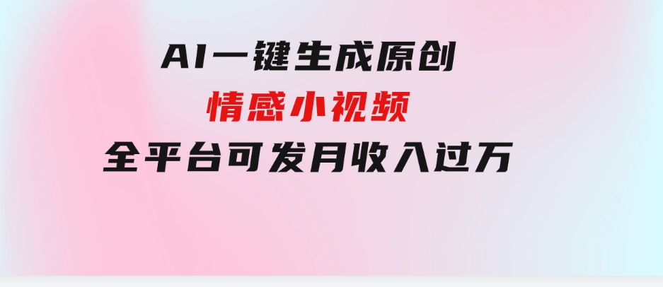 AI一键生成原创情感小视频，全平台可发，月收入过万，适合小白-大源资源网