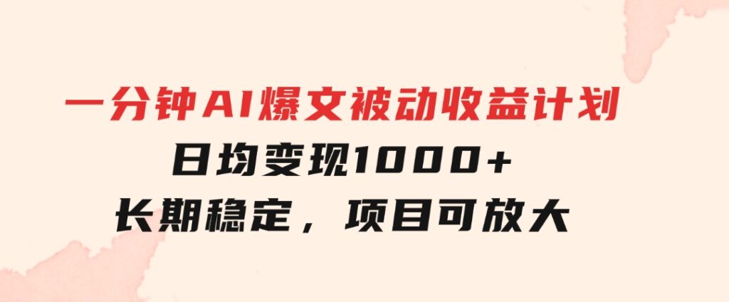 一分钟AI爆文被动收益计划，日均变现1000+，长期稳定，项目可放大-大源资源网