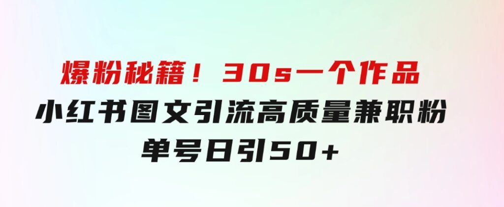 爆粉秘籍！30s一个作品，小红书图文引流高质量兼职粉，单号日引50+-大源资源网