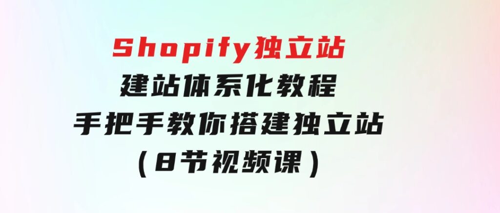 Shopify独立站-建站体系化教程，手把手教你搭建独立站（8节视频课）-大源资源网