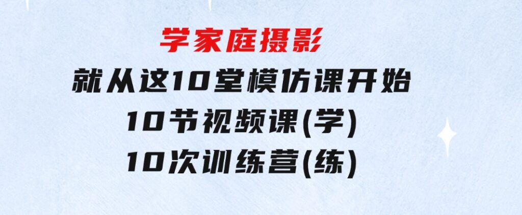 学家庭 摄影，就从这10堂模仿课开始 ，10节视频课(学)+10次训练营(练)-大源资源网