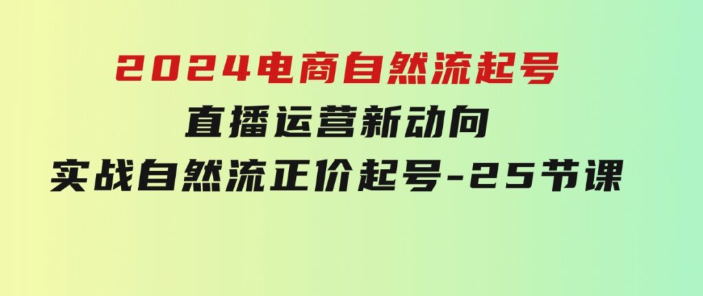 2024电商自然流起号，直播运营新动向 实战自然流正价起号-25节课-大源资源网