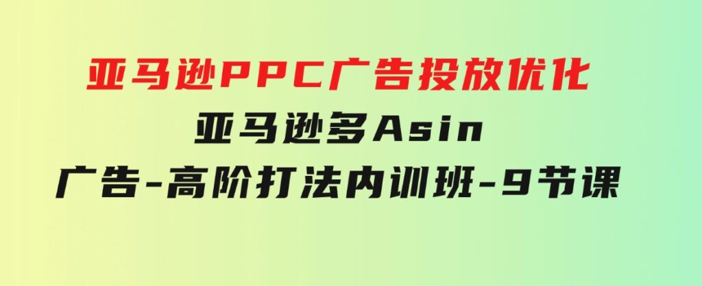 亚马逊PPC 广告投放优化：亚马逊多Asin 广告-高阶打法内训班-9节课-大源资源网