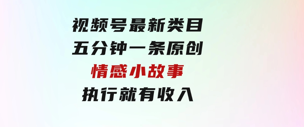 视频号最新类目，五分钟一条原创情感小故事，执行就有收入-大源资源网