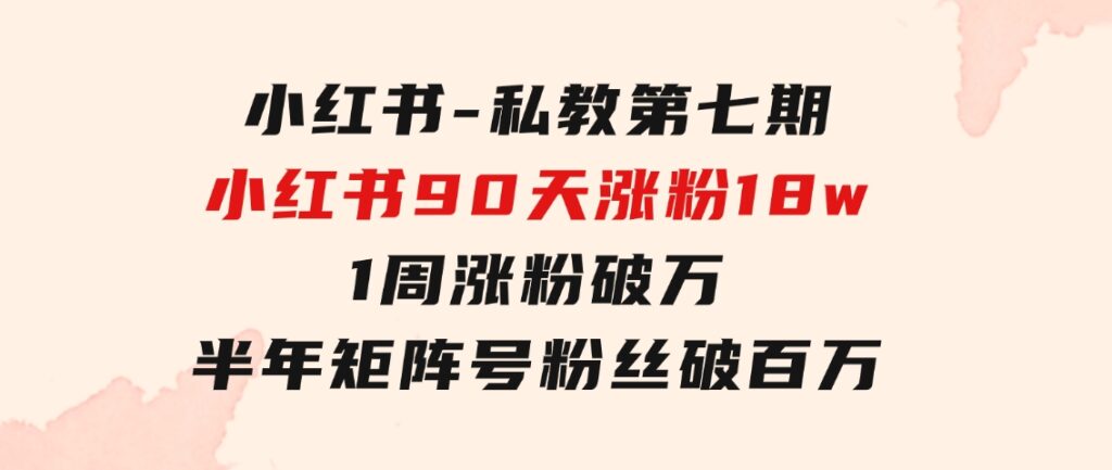 小红书-私教第七期，小红书90天涨粉18w，1周涨粉破万 半年矩阵号粉丝破百万-大源资源网