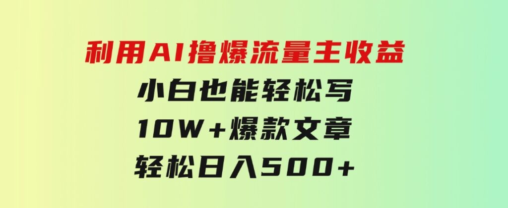 利用 AI撸爆流量主收益，小白也能轻松写10W+爆款文章，轻松日入500+-大源资源网