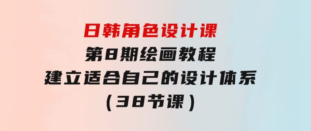 日韩 角色设计课：第8期绘画教程，建立适合自己的设计体系（38节课）-大源资源网