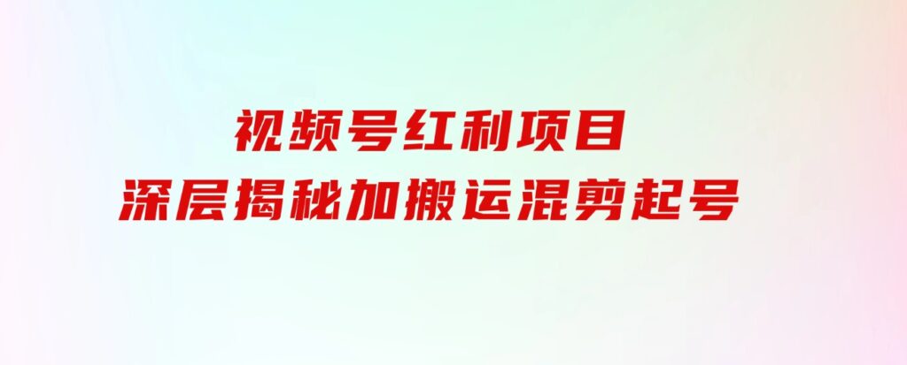 都知道视频号是红利项目，可你为什么赚不到钱，深层揭秘加搬运混剪起号…-大源资源网