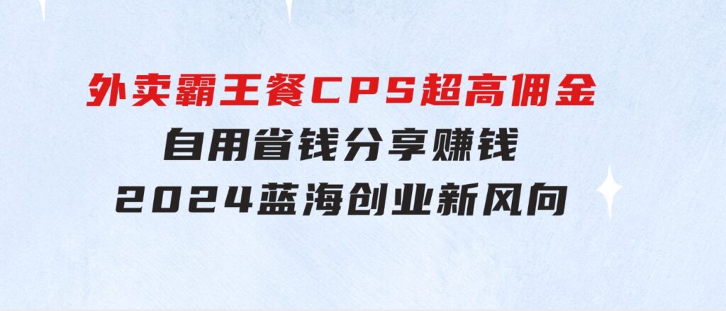 外卖霸王餐 CPS超高佣金，自用省钱，分享赚钱，2024蓝海创业新风向-大源资源网