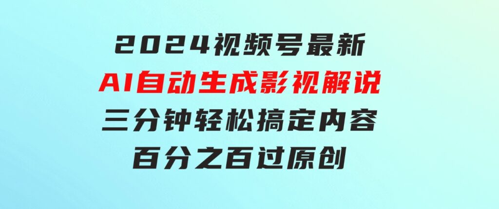 2024视频号最新AI自动生成影视解说，三分钟轻松搞定内容，百分之百过原…-大源资源网