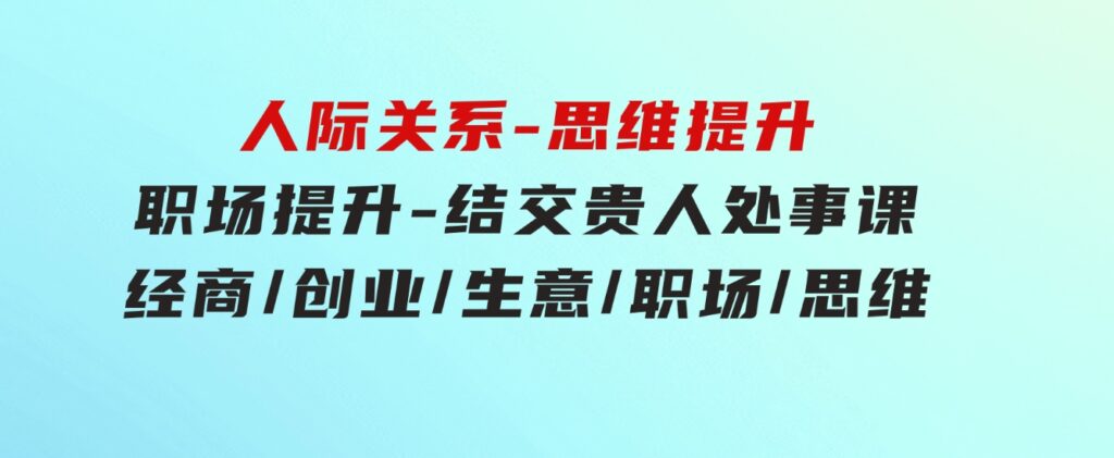 人际关系-思维提升-职场提升-结交贵人处事课：经商/创业/生意/职场/思维-大源资源网