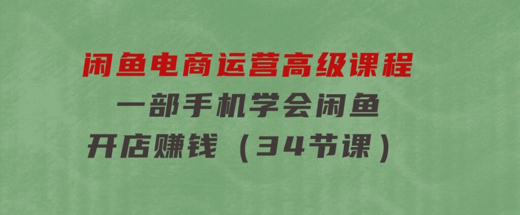 闲鱼电商运营高级课程，一部手机学会闲鱼开店赚钱（34节课）-大源资源网