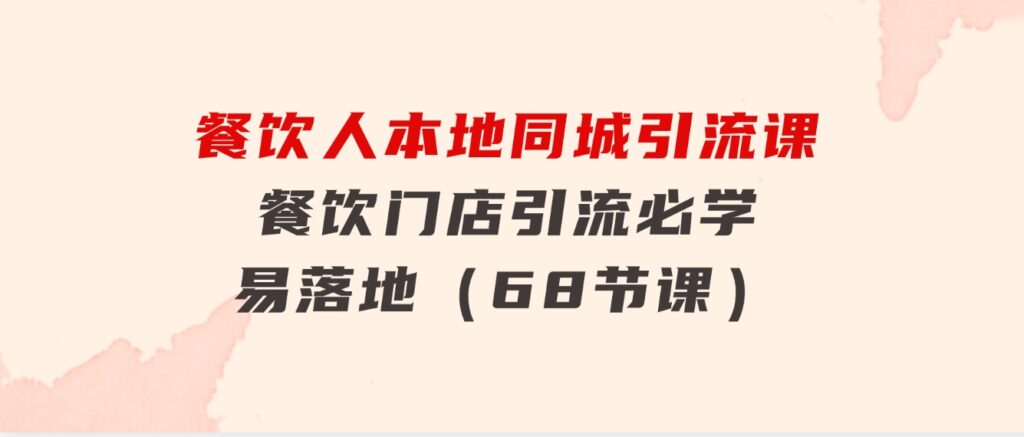 餐饮人本地同城引流课：餐饮门店引流必学，易落地（68节课）-大源资源网