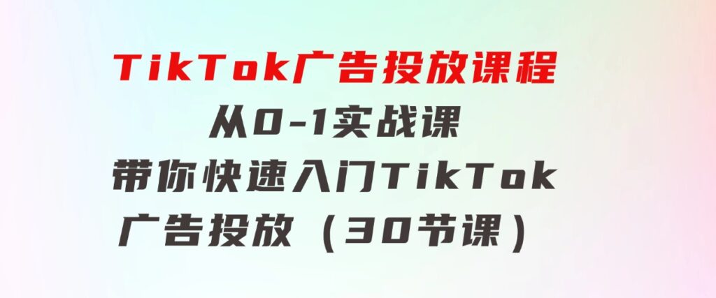 TikTok广告投放课程，从0-1实战课，带你快速入门TikTok广告投放（30节课）-大源资源网