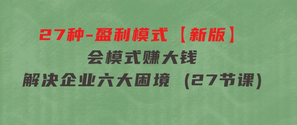 27种-盈利模式【新版】会模式，赚大钱，解决企业六大困境 (27节课)-大源资源网