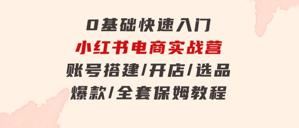 0基础快速入门-小红书电商实战营：账号搭建/开店/选品/爆款/全套保姆教程-大源资源网