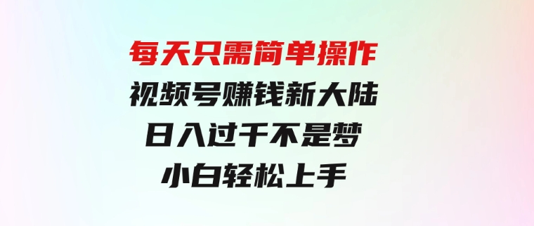 每天只需简单操作，视频号赚钱新大陆，日入过千不是梦，小白轻松上手-大源资源网