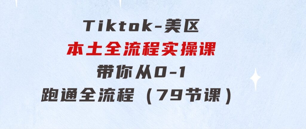 Tiktok-美区本土全流程实操课，带你从0-1跑通全流程（79节课）-大源资源网