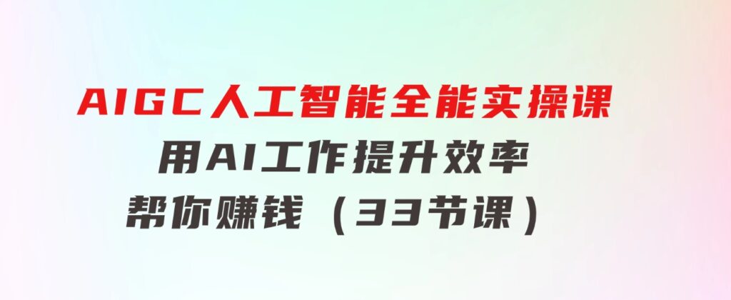 AIGC 人工智能全能实操课：用AI工作，提升效率，帮你赚钱（33节课）-大源资源网