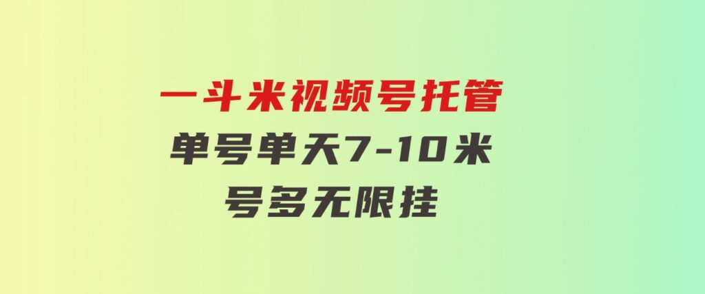 一斗米视频号托管，单号单天7-10米，号多无线挂-大源资源网