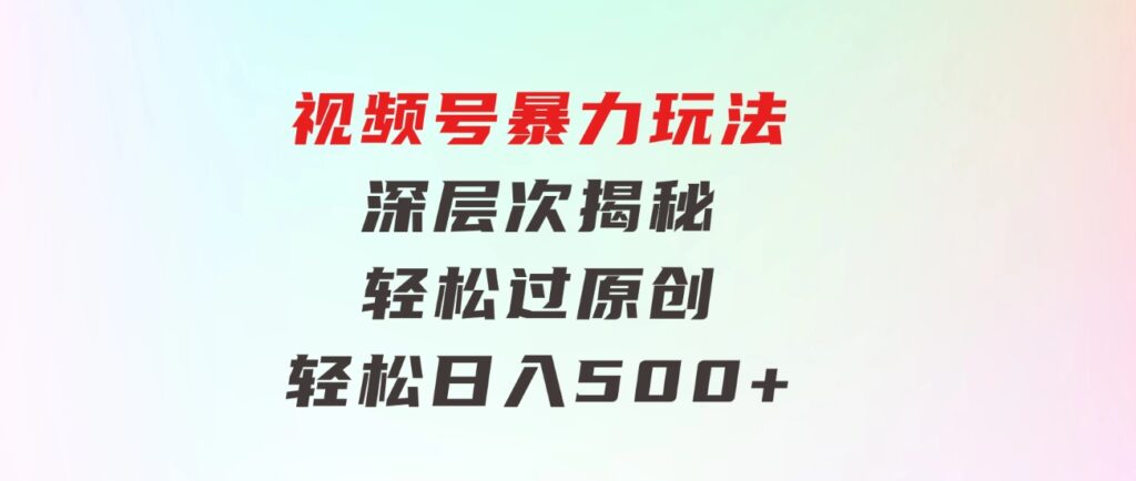 视频号暴力玩法，深层次揭秘,轻松过原创，当天起号，收益快，轻松日入500+-大源资源网