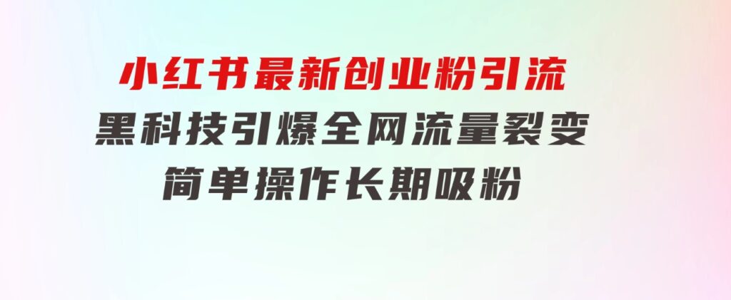 小红书最新创业粉引流，黑科技引爆全网流量裂变，简单操作长期吸粉-大源资源网