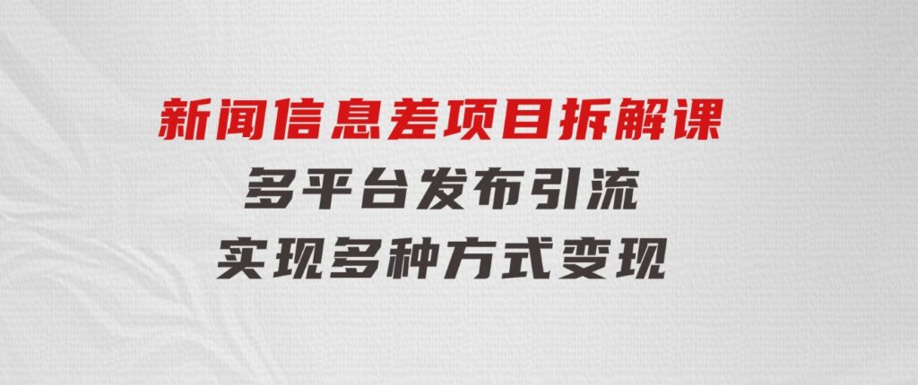 新闻信息差项目拆解课：多平台发布引流，实现多种方式变现-大源资源网