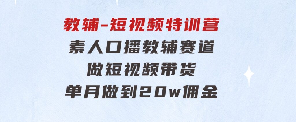 教辅-短视频特训营： 素人口播教辅赛道做短视频带货，单月做到20w佣金-大源资源网