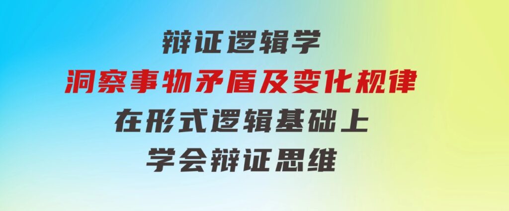 辩证 逻辑学 | 洞察 事物矛盾及变化规律 在形式逻辑基础上 学会辩证思维-大源资源网