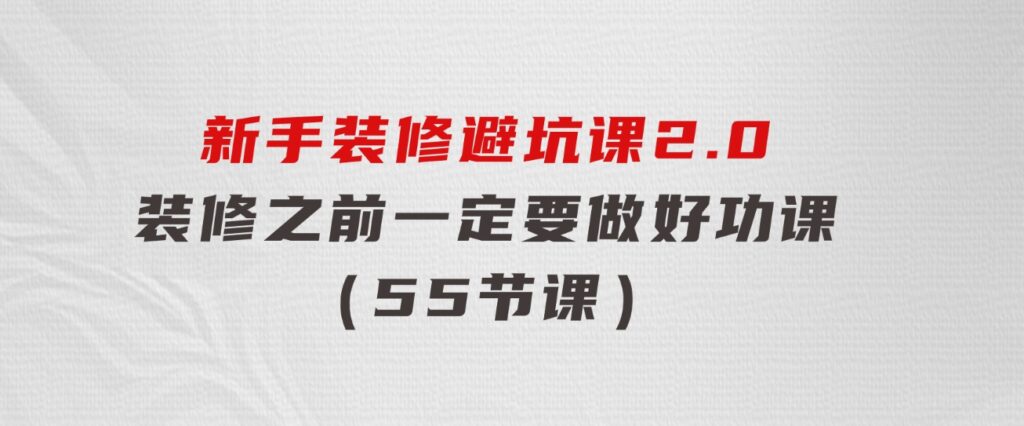 新手装修 避坑课2.0：装修之前一定要做好功课（55节课）-大源资源网