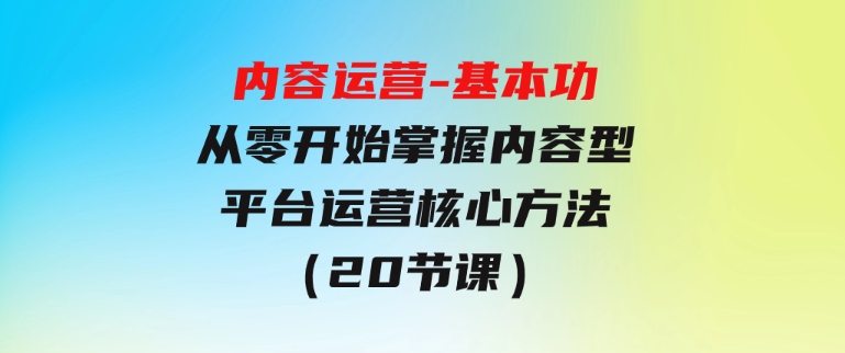 内容运营-基本功：从零开始掌握内容型平台运营核心方法（20节课）-海南千川网络科技