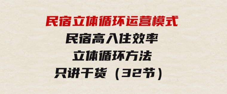 民宿 立体循环运营模式：民宿高入住效率，立体循环方法，只讲干货（32节）-大源资源网