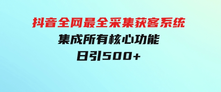 抖音全网最全采集获客系统，集成所有核心功能，日引500+-海南千川网络科技