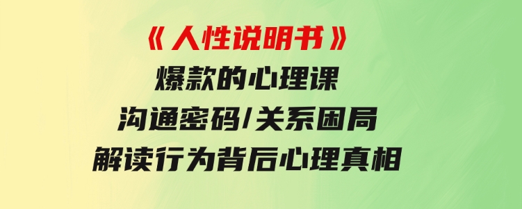 《人性 说明书》爆款的心理课：沟通密码/关系困局/解读行为背后心理真相-大源资源网