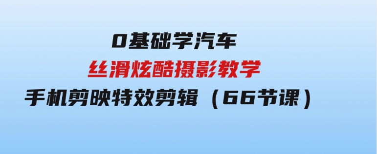 0基础学汽车 丝滑炫酷摄影教学，手机剪映特效剪辑（66节也就是）-海南千川网络科技