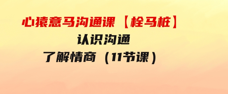 心猿意马沟通课【栓马桩】，认识沟通，了解情商（11节课）-海南千川网络科技