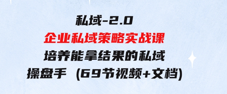 私域-2.0 企业私域策略实战课，培养能拿结果的私域操盘手 (69节视频+文档)-大源资源网