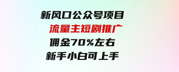 新风口公众号项目， 流量主短剧推广，佣金70%左右，新手小白可上手-大源资源网